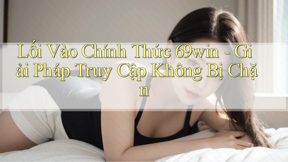 Lối Vào Chính Thức 69win - Giải Pháp Truy Cập Không Bị Chặn Lối Vào Chính Thức 69win - Giải Pháp Truy Cập Không Bị Chặn