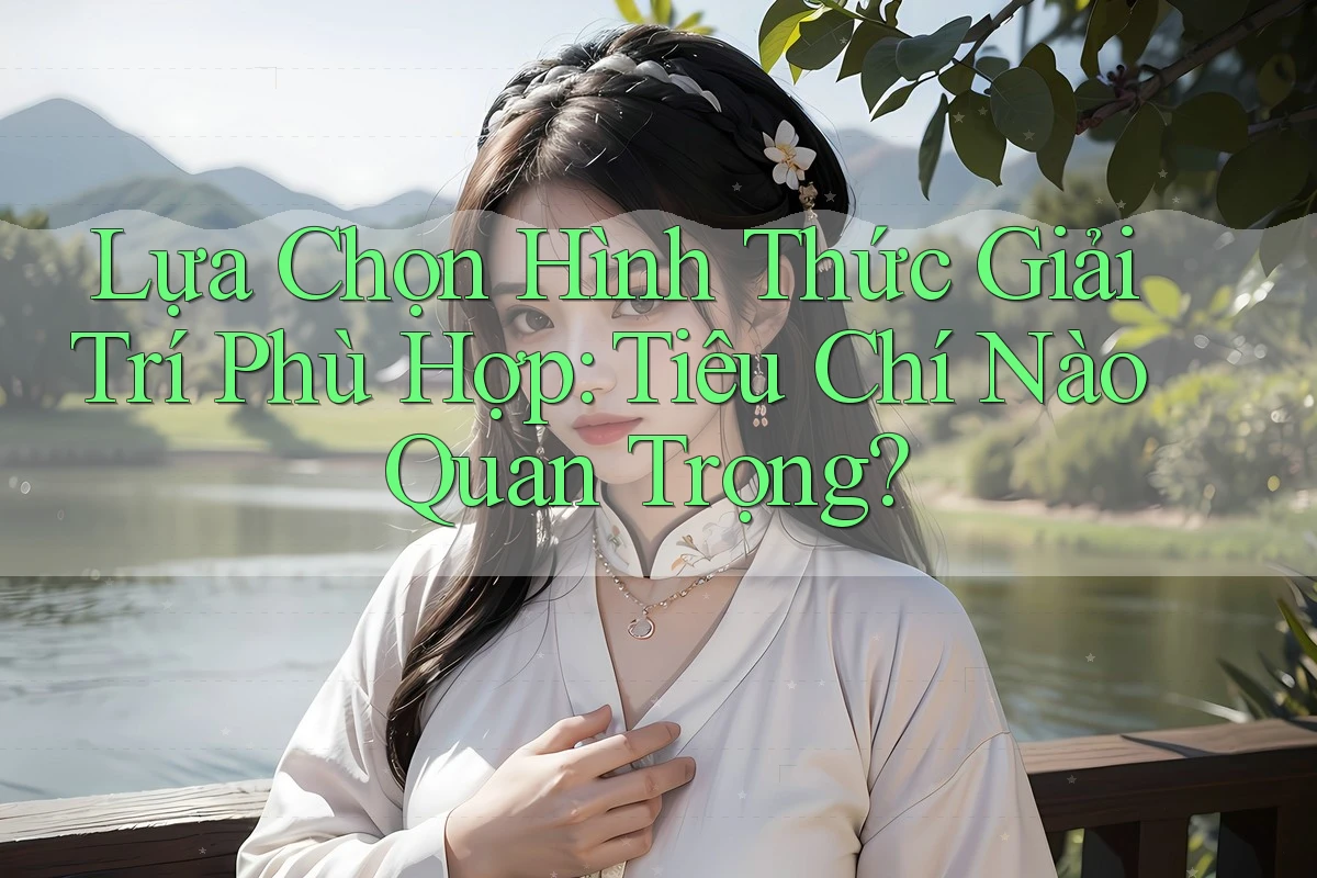 Lựa Chọn Hình Thức Giải Trí Phù Hợp: Tiêu Chí Nào Quan Trọng? Lựa Chọn Hình Thức Giải Trí Phù Hợp: Tiêu Chí Nào Quan Trọng?