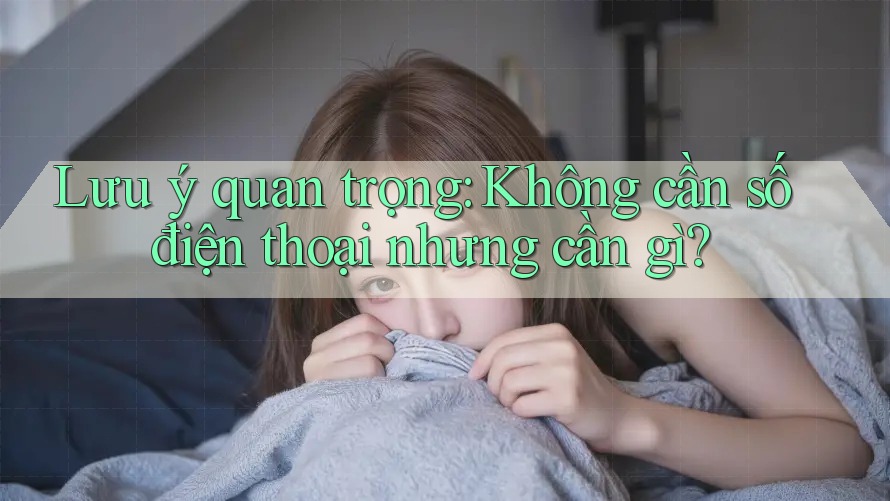 Lưu ý quan trọng: Không cần số điện thoại nhưng cần gì? Lưu ý quan trọng: Không cần số điện thoại nhưng cần gì?
