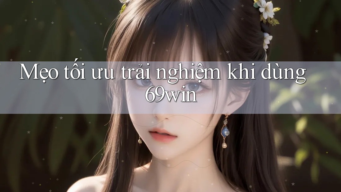 Mẹo tối ưu trải nghiệm khi dùng 69win Mẹo tối ưu trải nghiệm khi dùng 69win