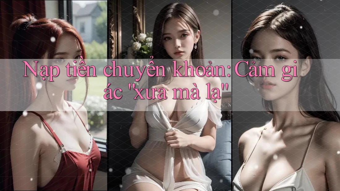 Nạp tiền chuyển khoản: Cảm giác “xưa mà lạ” Nạp tiền chuyển khoản: Cảm giác “xưa mà lạ”