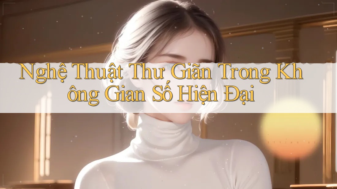 Nghệ Thuật Thư Giãn Trong Không Gian Số Hiện Đại Nghệ Thuật Thư Giãn Trong Không Gian Số Hiện Đại