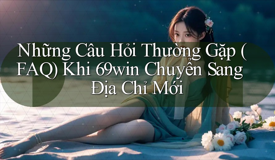 Những Câu Hỏi Thường Gặp (FAQ) Khi 69win Chuyển Sang Địa Chỉ Mới Những Câu Hỏi Thường Gặp (FAQ) Khi 69win Chuyển Sang Địa Chỉ Mới