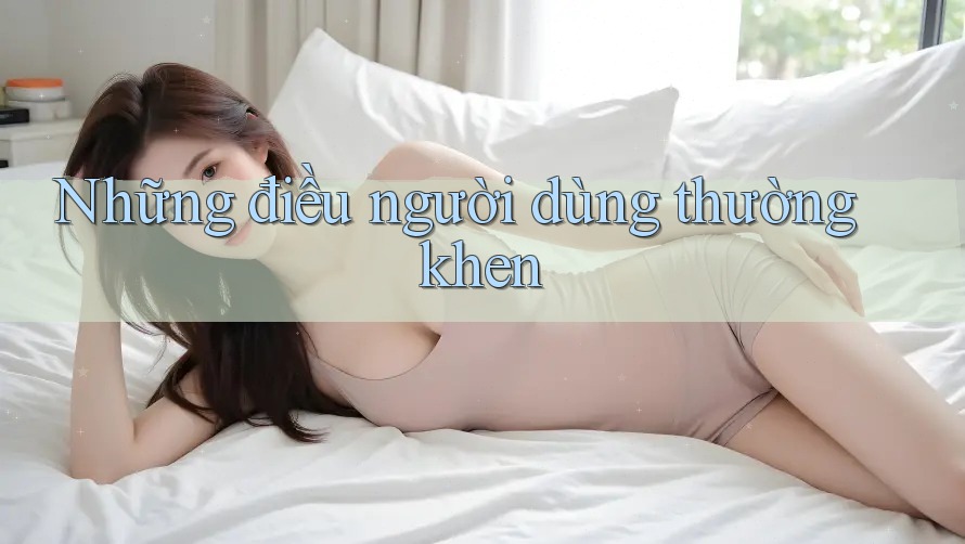 Những điều người dùng thường khen Những điều người dùng thường khen