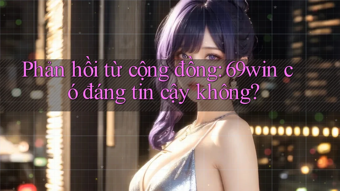 Phản hồi từ cộng đồng: 69win có đáng tin cậy không? Phản hồi từ cộng đồng: 69win có đáng tin cậy không?