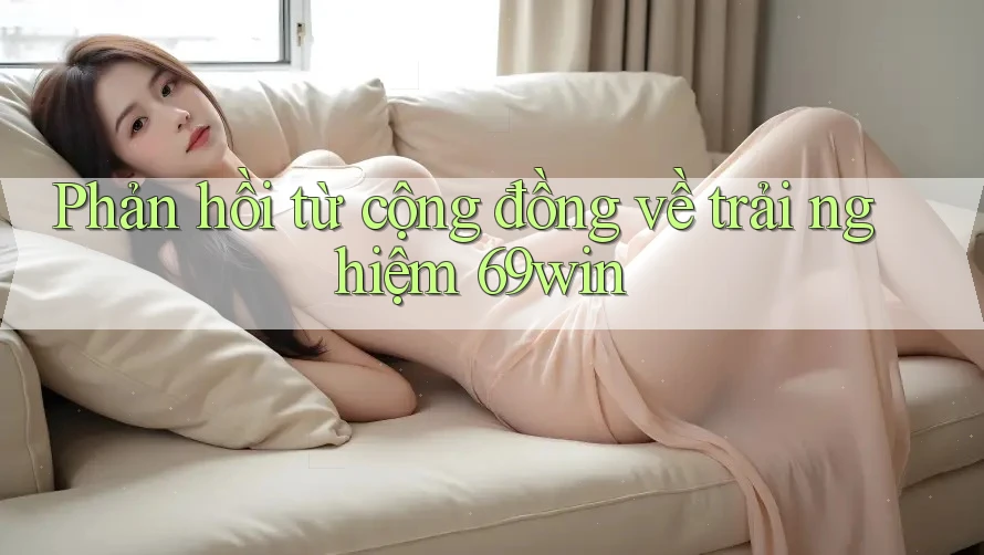 Phản hồi từ cộng đồng về trải nghiệm 69win Phản hồi từ cộng đồng về trải nghiệm 69win