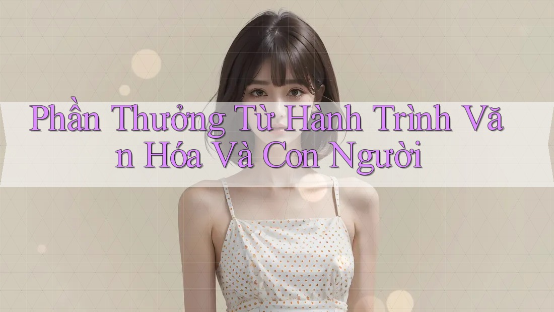 Phần Thưởng Từ Hành Trình Văn Hóa Và Con Người Phần Thưởng Từ Hành Trình Văn Hóa Và Con Người