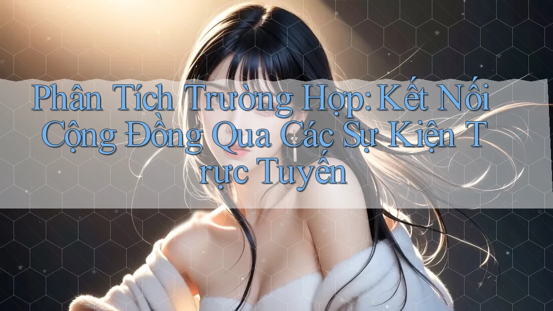 Phân Tích Trường Hợp: Kết Nối Cộng Đồng Qua Các Sự Kiện Trực Tuyến Phân Tích Trường Hợp: Kết Nối Cộng Đồng Qua Các Sự Kiện Trực Tuyến