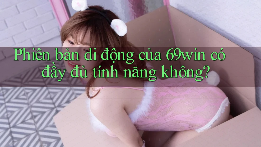 Phiên bản di động của 69win có đầy đủ tính năng không?