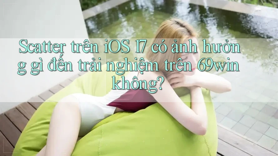 Scatter trên iOS 17 có ảnh hưởng gì đến trải nghiệm trên 69win không?