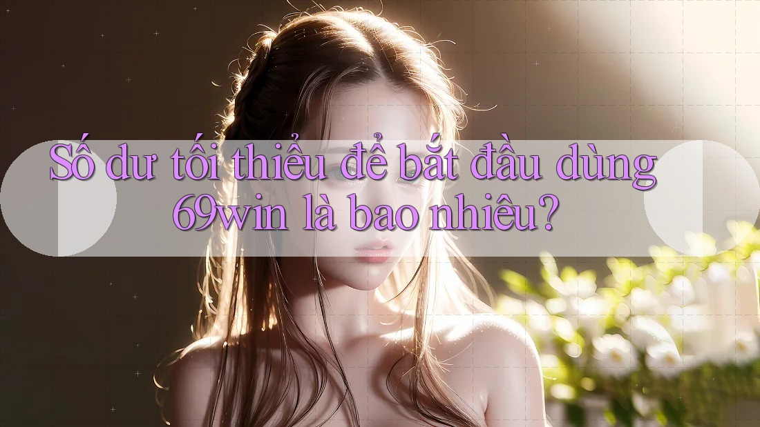 Số dư tối thiểu để bắt đầu dùng 69win là bao nhiêu? Số dư tối thiểu để bắt đầu dùng 69win là bao nhiêu?