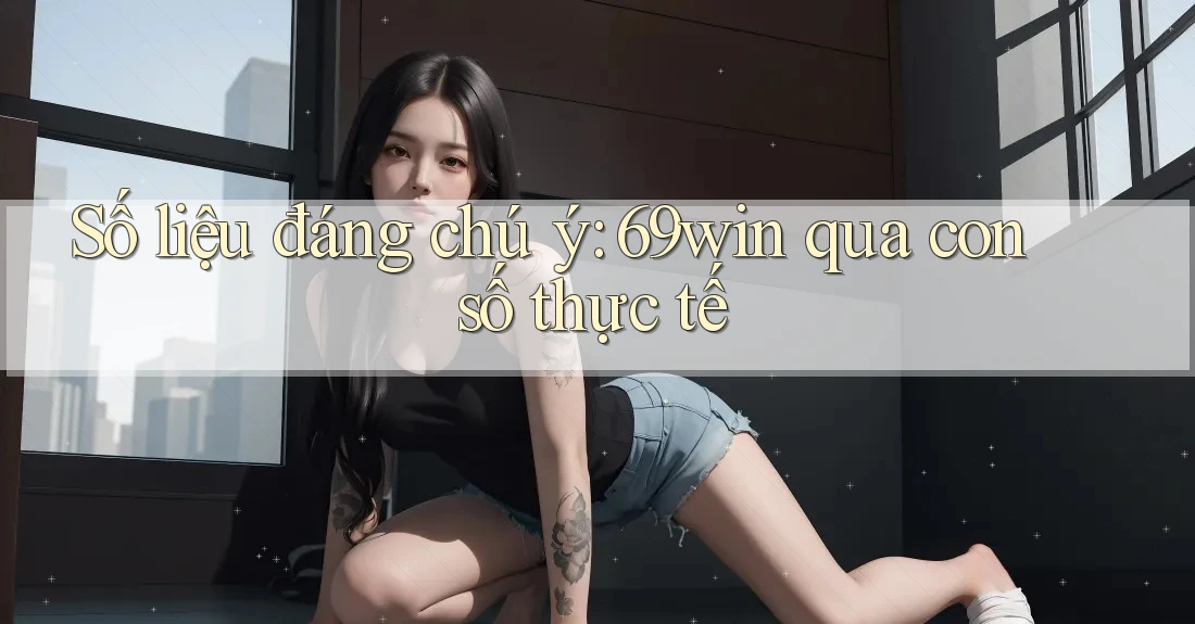 Số liệu đáng chú ý: 69win qua con số thực tế Số liệu đáng chú ý: 69win qua con số thực tế