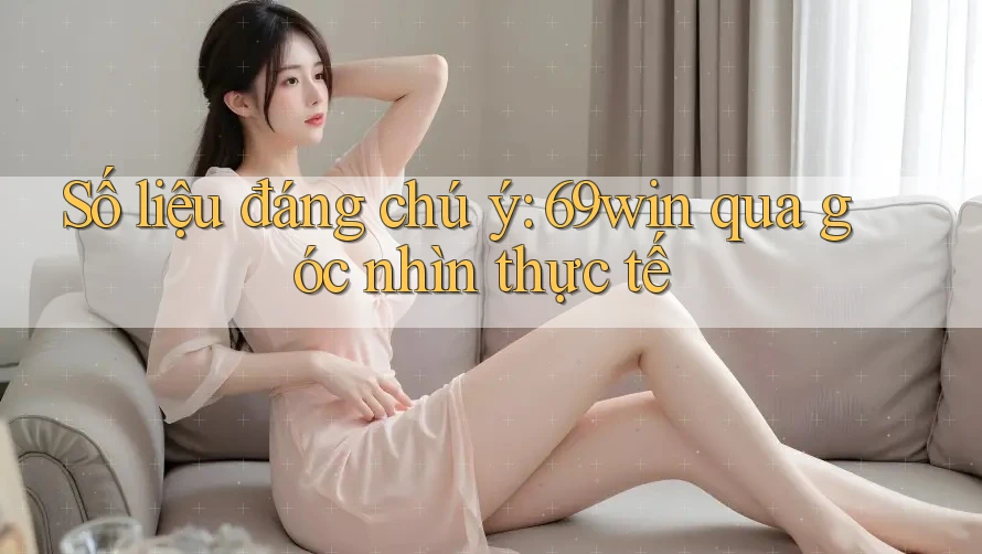 Số liệu đáng chú ý: 69win qua góc nhìn thực tế Số liệu đáng chú ý: 69win qua góc nhìn thực tế