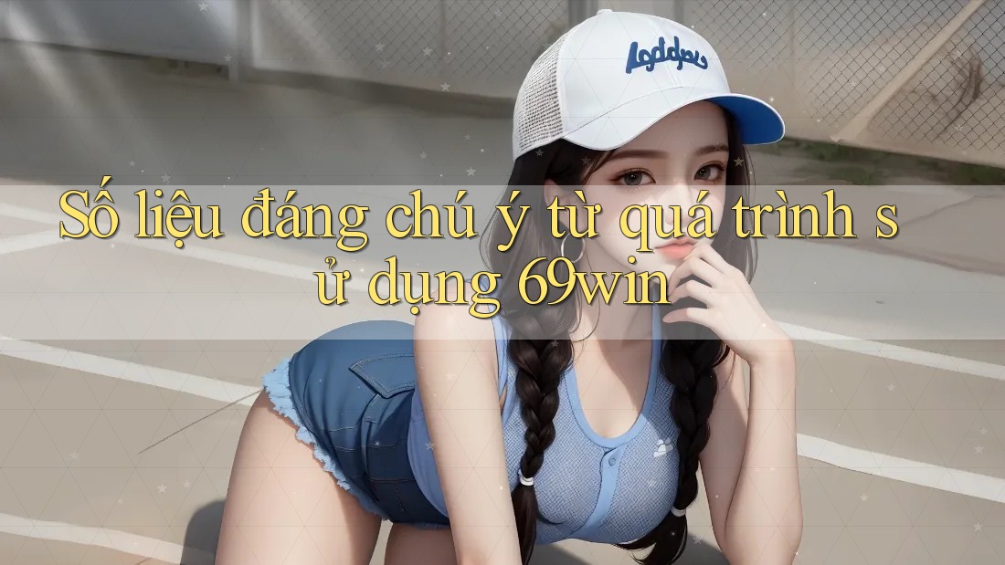Số liệu đáng chú ý từ quá trình sử dụng 69win Số liệu đáng chú ý từ quá trình sử dụng 69win