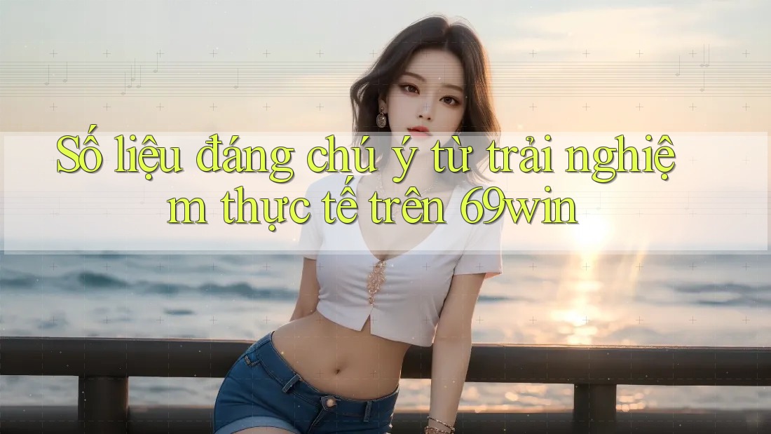 Số liệu đáng chú ý từ trải nghiệm thực tế trên 69win Số liệu đáng chú ý từ trải nghiệm thực tế trên 69win