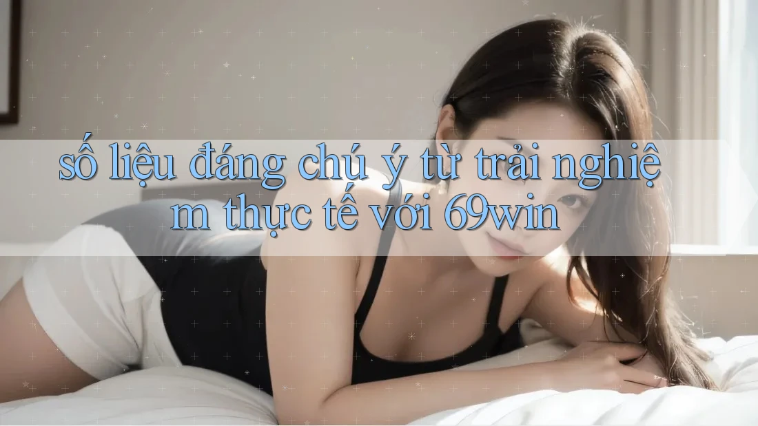 số liệu đáng chú ý từ trải nghiệm thực tế với 69win số liệu đáng chú ý từ trải nghiệm thực tế với 69win