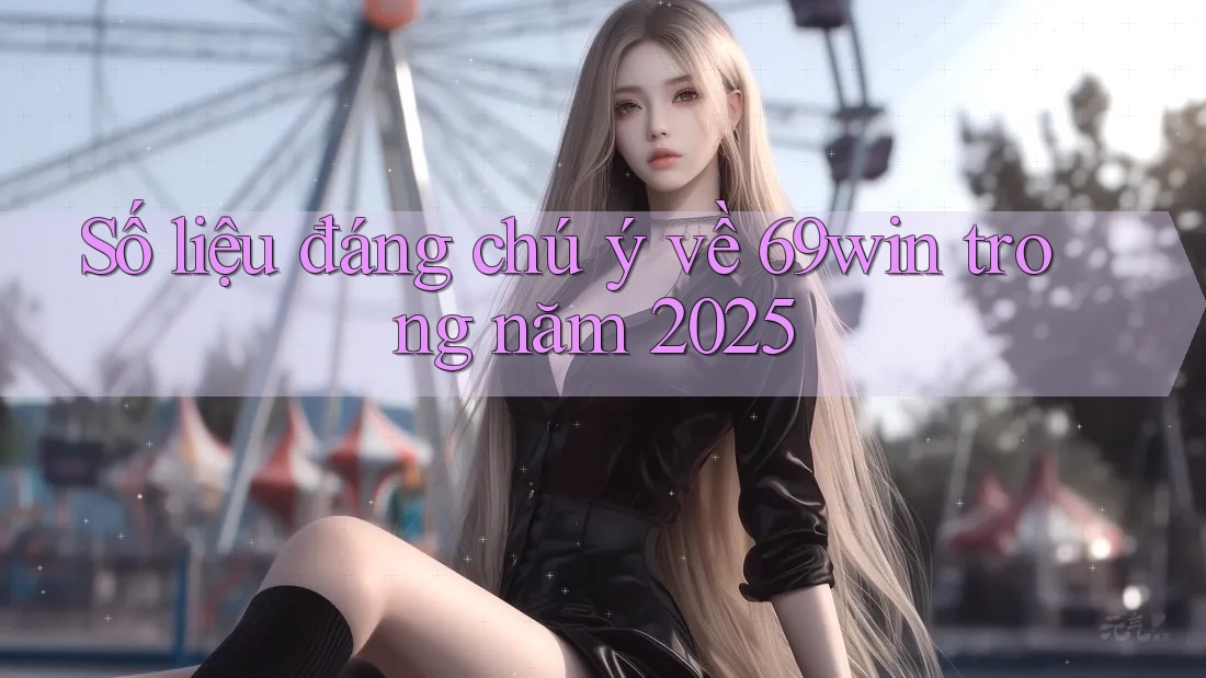 Số liệu đáng chú ý về 69win trong năm 2025 Số liệu đáng chú ý về 69win trong năm 2025