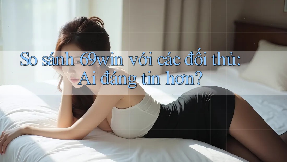So sánh 69win với các đối thủ: Ai đáng tin hơn? So sánh 69win với các đối thủ: Ai đáng tin hơn?