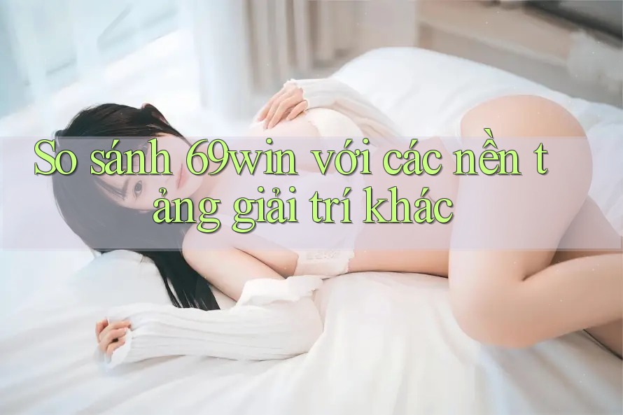 So sánh 69win với các nền tảng giải trí khác So sánh 69win với các nền tảng giải trí khác