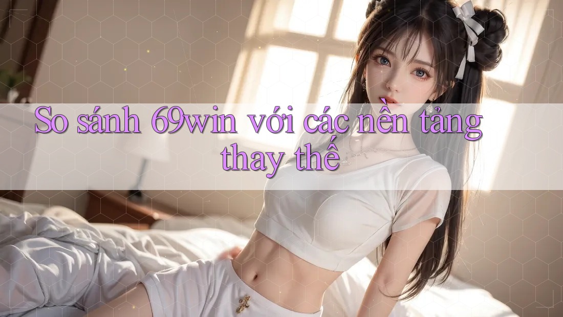 So sánh 69win với các nền tảng thay thế