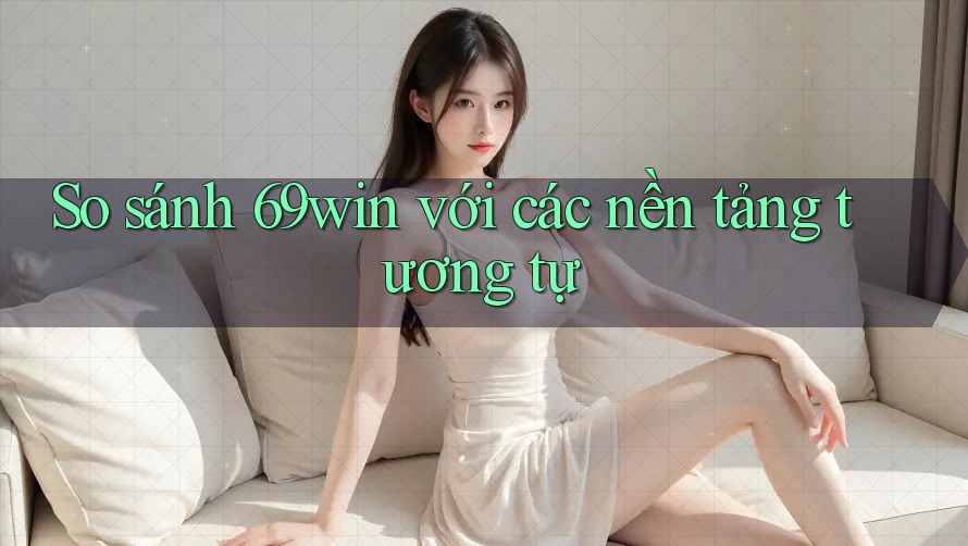 So sánh 69win với các nền tảng tương tự So sánh 69win với các nền tảng tương tự