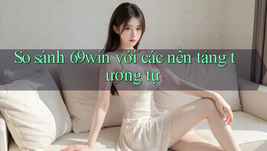 So sánh 69win với các nền tảng tương tự So sánh 69win với các nền tảng tương tự