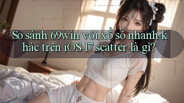 So sánh 69win với xổ số nhanh khác trên iOS 17 scatter là gì