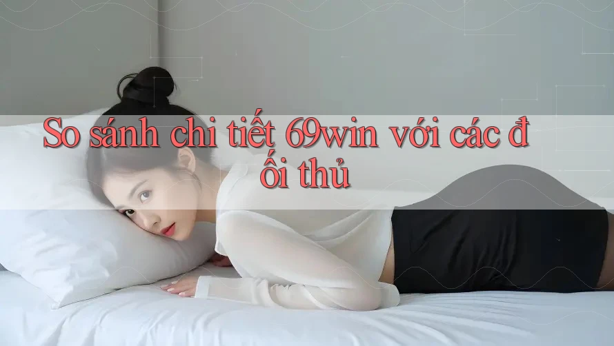 So sánh chi tiết 69win với các đối thủ