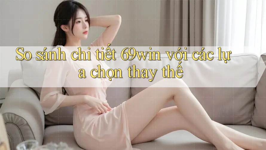 So sánh chi tiết 69win với các lựa chọn thay thế So sánh chi tiết 69win với các lựa chọn thay thế