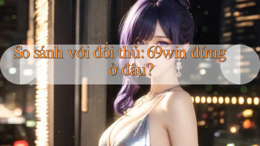 So sánh với đối thủ: 69win đứng ở đâu? So sánh với đối thủ: 69win đứng ở đâu?