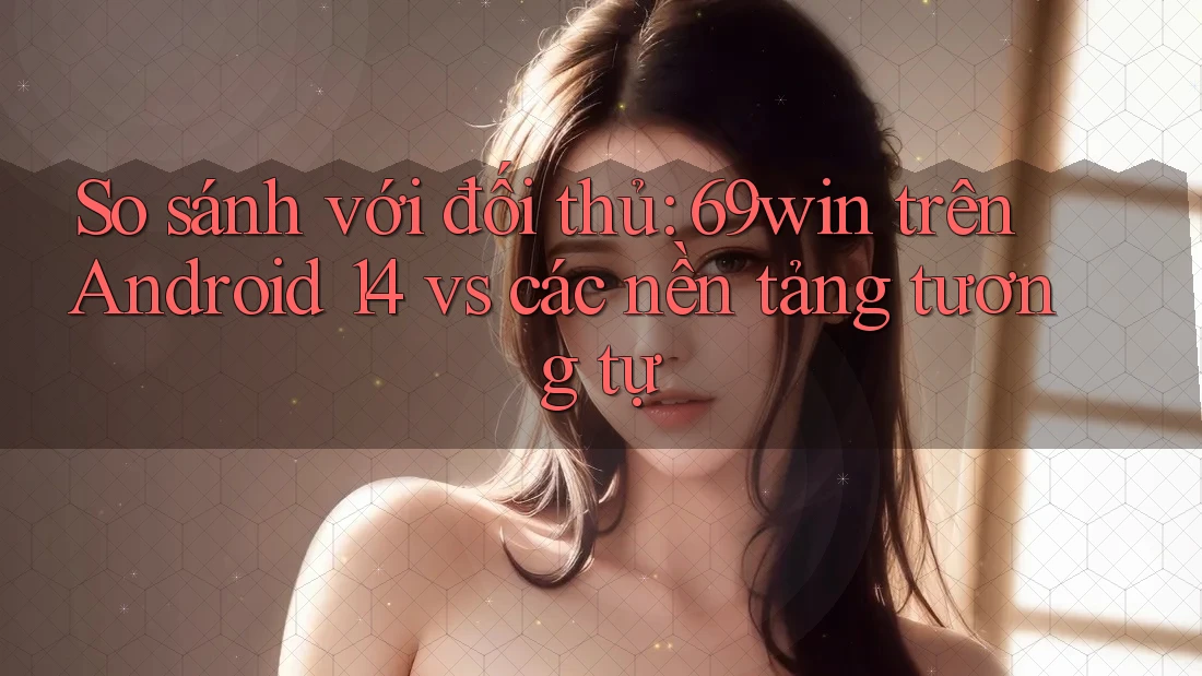 So sánh với đối thủ: 69win trên Android 14 vs các nền tảng tương tự So sánh với đối thủ: 69win trên Android 14 vs các nền tảng tương tự
