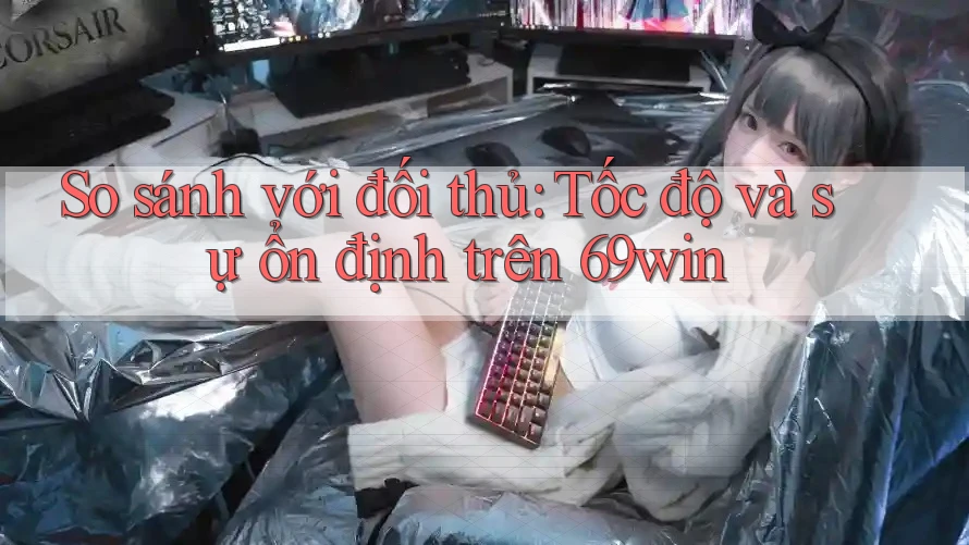 So sánh với đối thủ: Tốc độ và sự ổn định trên 69win So sánh với đối thủ: Tốc độ và sự ổn định trên 69win