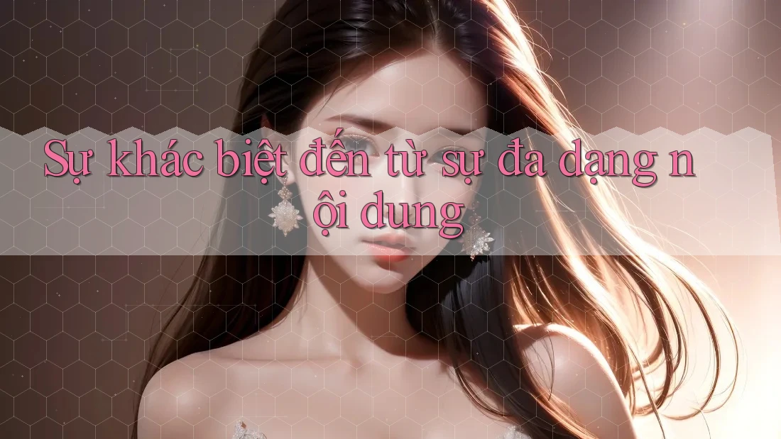 Sự khác biệt đến từ sự đa dạng nội dung Sự khác biệt đến từ sự đa dạng nội dung
