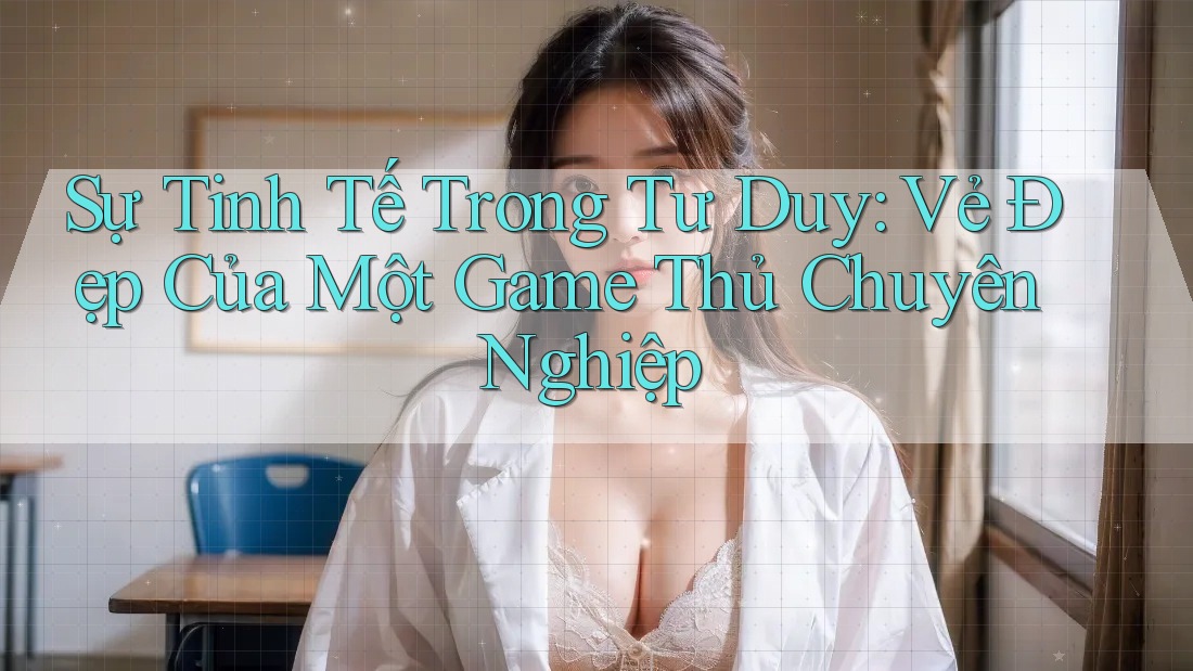 Sự Tinh Tế Trong Tư Duy: Vẻ Đẹp Của Một Game Thủ Chuyên Nghiệp Sự Tinh Tế Trong Tư Duy: Vẻ Đẹp Của Một Game Thủ Chuyên Nghiệp