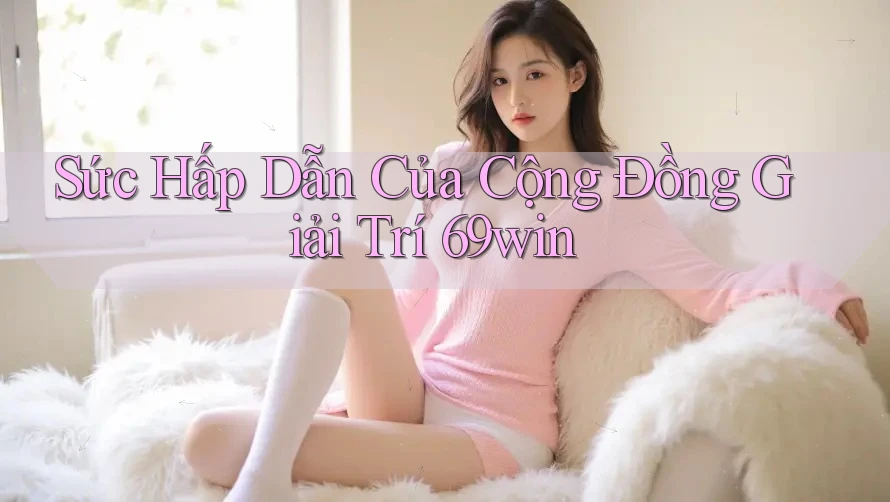 Sức Hấp Dẫn Của Cộng Đồng Giải Trí 69win Sức Hấp Dẫn Của Cộng Đồng Giải Trí 69win