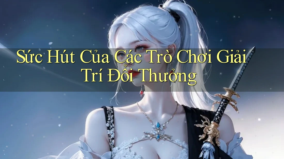 Sức Hút Của Các Trò Chơi Giải Trí Đổi Thưởng