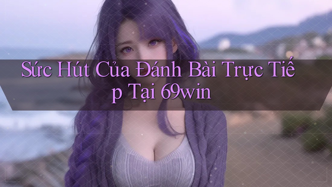 Sức Hút Của Đánh Bài Trực Tiếp Tại 69win Sức Hút Của Đánh Bài Trực Tiếp Tại 69win