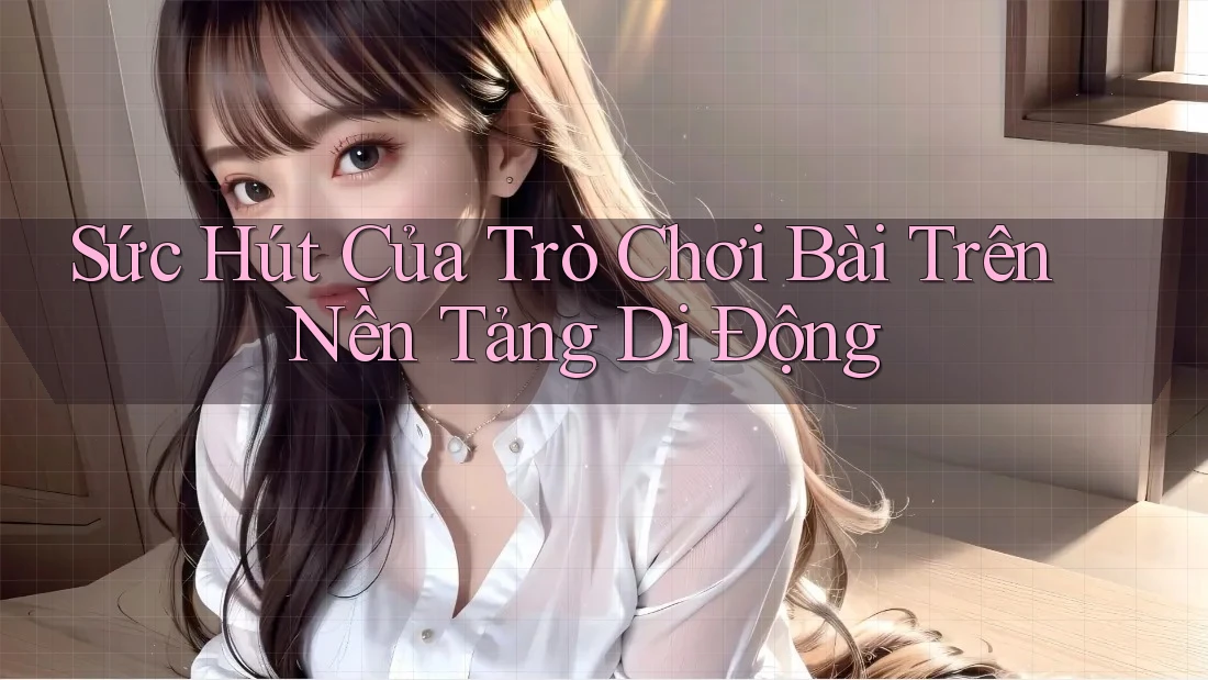 Sức Hút Của Trò Chơi Bài Trên Nền Tảng Di Động Sức Hút Của Trò Chơi Bài Trên Nền Tảng Di Động