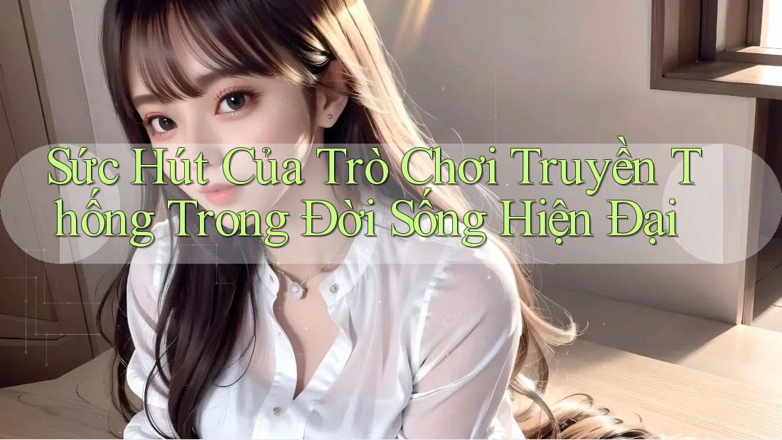 Sức Hút Của Trò Chơi Truyền Thống Trong Đời Sống Hiện Đại Sức Hút Của Trò Chơi Truyền Thống Trong Đời Sống Hiện Đại