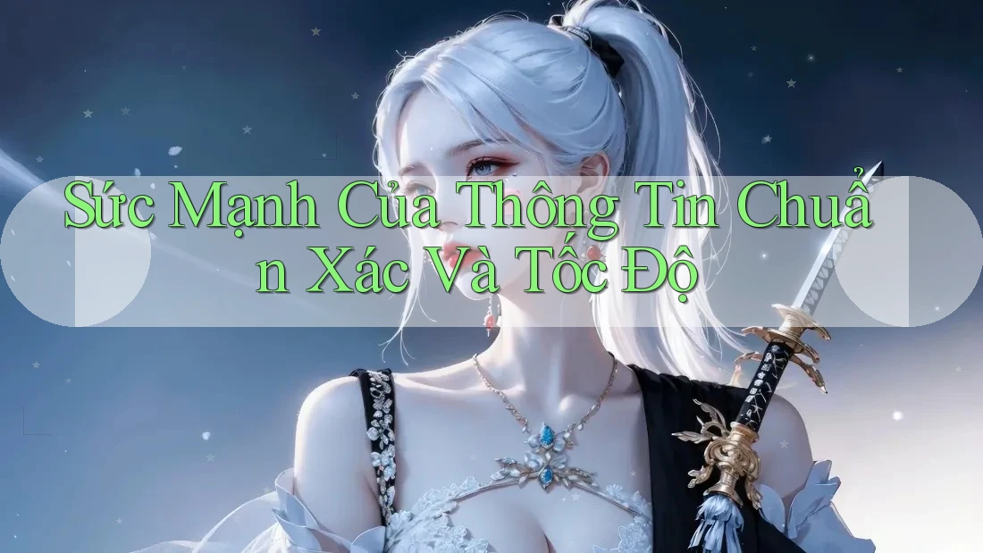 Sức Mạnh Của Thông Tin Chuẩn Xác Và Tốc Độ