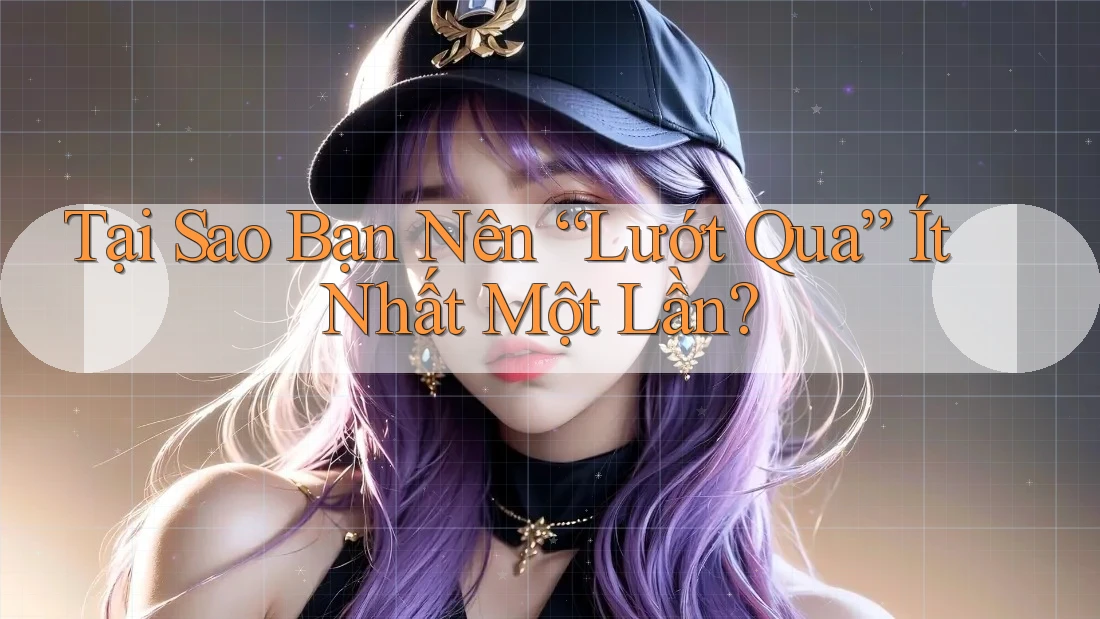 Tại Sao Bạn Nên “Lướt Qua” Ít Nhất Một Lần? Tại Sao Bạn Nên “Lướt Qua” Ít Nhất Một Lần?