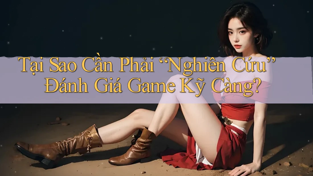 Tại Sao Cần Phải “Nghiên Cứu” Đánh Giá Game Kỹ Càng? Tại Sao Cần Phải “Nghiên Cứu” Đánh Giá Game Kỹ Càng?