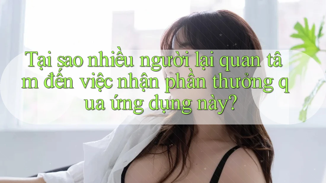 Tại sao nhiều người lại quan tâm đến việc nhận phần thưởng qua ứng dụng này? Tại sao nhiều người lại quan tâm đến việc nhận phần thưởng qua ứng dụng này?
