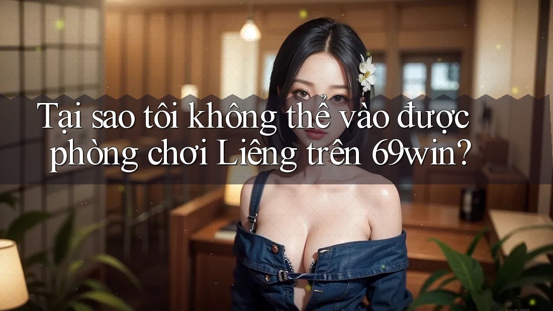 Tại sao tôi không thể vào được phòng chơi Liêng trên 69win? Tại sao tôi không thể vào được phòng chơi Liêng trên 69win?