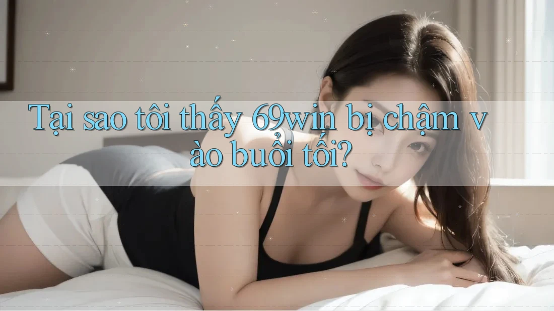 Tại sao tôi thấy 69win bị chậm vào buổi tối? Tại sao tôi thấy 69win bị chậm vào buổi tối?