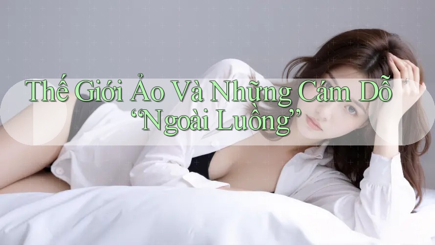 Thế Giới Ảo Và Những Cám Dỗ “Ngoài Luồng” Thế Giới Ảo Và Những Cám Dỗ “Ngoài Luồng”