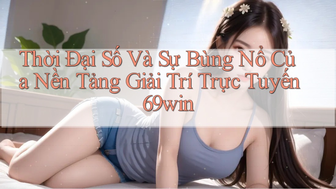 Thời Đại Số Và Sự Bùng Nổ Của Nền Tảng Giải Trí Trực Tuyến 69win Thời Đại Số Và Sự Bùng Nổ Của Nền Tảng Giải Trí Trực Tuyến 69win