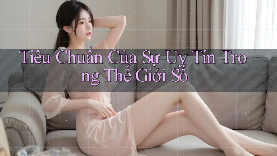 Tiêu Chuẩn Của Sự Uy Tín Trong Thế Giới Số Tiêu Chuẩn Của Sự Uy Tín Trong Thế Giới Số