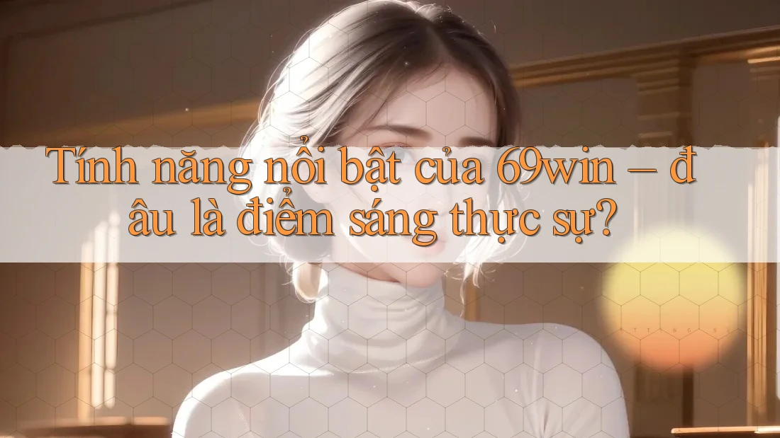 Tính năng nổi bật của 69win – đâu là điểm sáng thực sự? Tính năng nổi bật của 69win – đâu là điểm sáng thực sự?