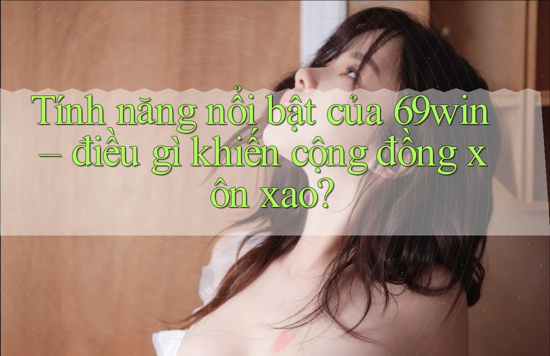 Tính năng nổi bật của 69win – điều gì khiến cộng đồng xôn xao? Tính năng nổi bật của 69win – điều gì khiến cộng đồng xôn xao?